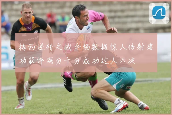 梅西逆转之战全场数据惊人传射建功获评满分十分成功过人六次