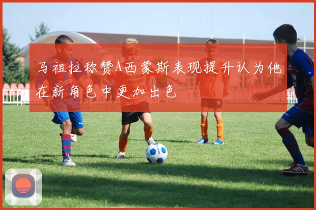马祖拉称赞A西蒙斯表现提升认为他在新角色中更加出色