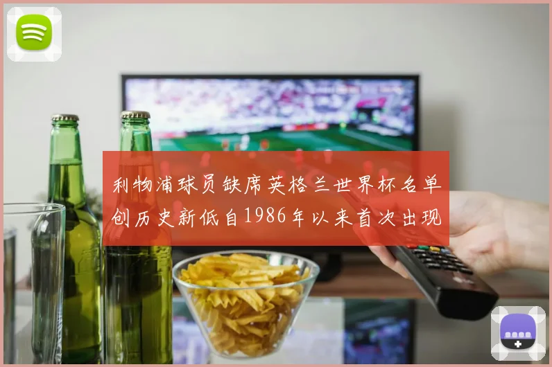 利物浦球员缺席英格兰世界杯名单创历史新低自1986年以来首次出现