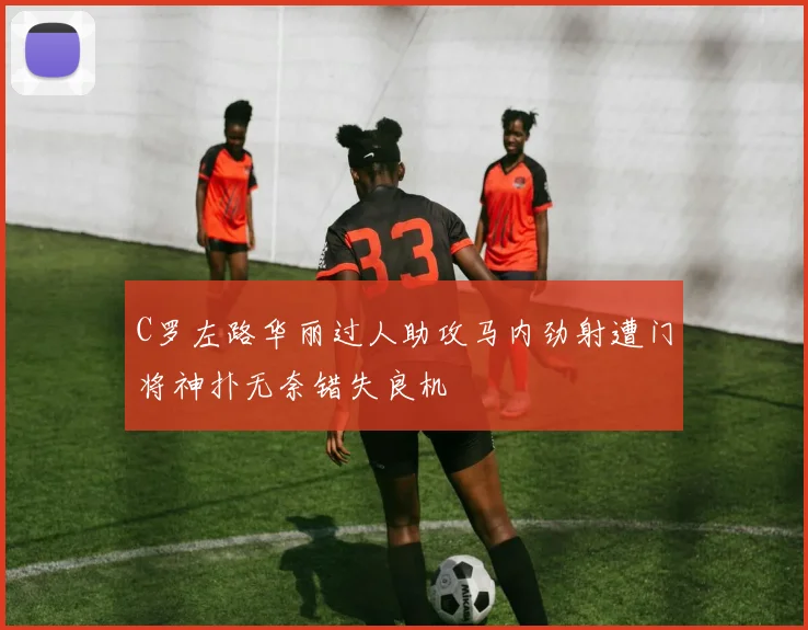 C罗左路华丽过人助攻马内劲射遭门将神扑无奈错失良机