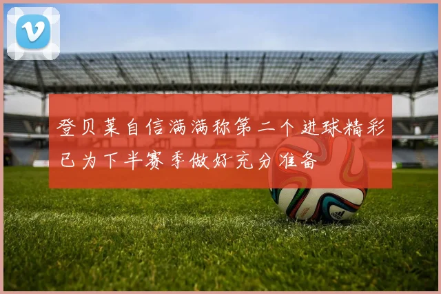 登贝莱自信满满称第二个进球精彩已为下半赛季做好充分准备