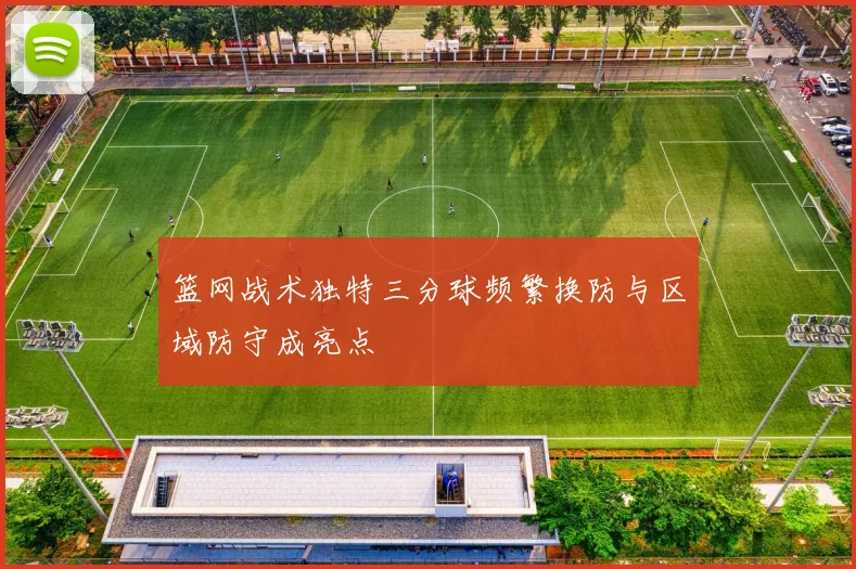 篮网战术独特三分球频繁换防与区域防守成亮点
