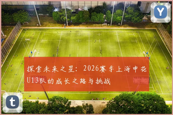 探索未来之星：2026赛季上海申花U13队的成长之路与挑战