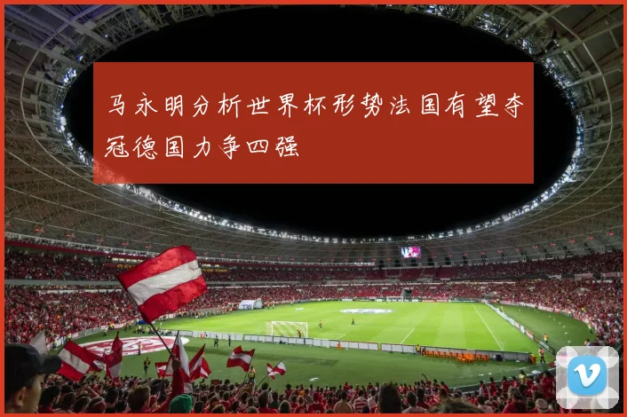 马永明分析世界杯形势法国有望夺冠德国力争四强