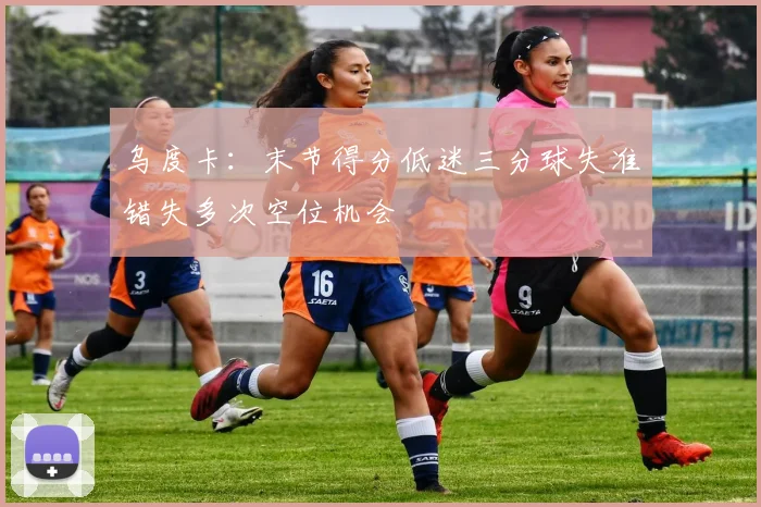乌度卡：末节得分低迷三分球失准错失多次空位机会
