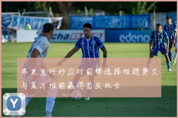弗里克巧妙应对前锋选择难题费兰与莱万谁能赢得首发机会