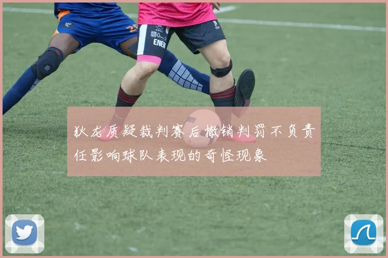 狄龙质疑裁判赛后撤销判罚不负责任影响球队表现的奇怪现象